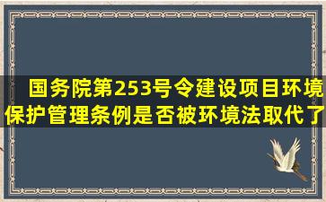 国务院第253号令《建设项目环境保护管理条例》是否被环境法取代了