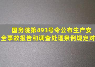 国务院第493号令公布《生产安全事故报告和调查处理条例》规定对