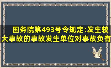 国务院第493号令规定:发生较大事故的事故发生单位对事故负有