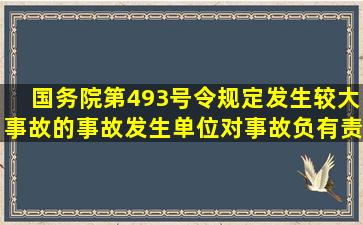 国务院第493号令规定发生较大事故的事故发生单位对事故负有责任的...