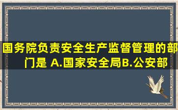 国务院负责安全生产监督管理的部门是( )。A.国家安全局B.公安部C....