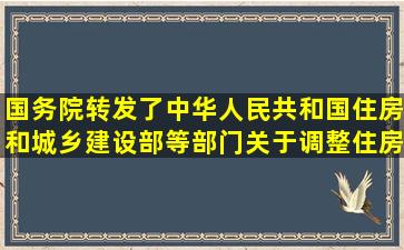 国务院转发了中华人民共和国住房和城乡建设部等部门关于调整住房...