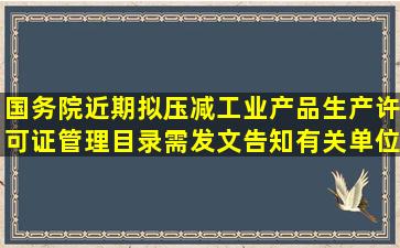 国务院近期拟压减工业产品生产许可证管理目录需发文告知有关单位