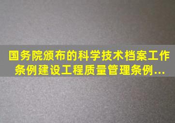 国务院颁布的《科学技术档案工作条例》、《建设工程质量管理条例》...