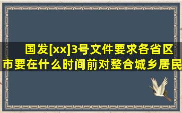 国发[xx]3号文件要求,各省(区、市)要在什么时间前对整合城乡居民医保...