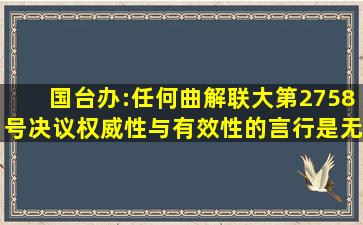 国台办:任何曲解联大第2758号决议权威性与有效性的言行,是无知的...