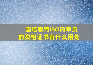 国培教育ISO内审员的资格证书有什么用处(