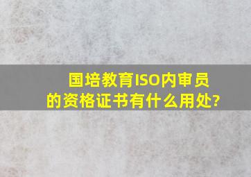 国培教育ISO内审员的资格证书有什么用处?