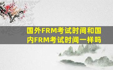 国外FRM考试时间和国内FRM考试时间一样吗(