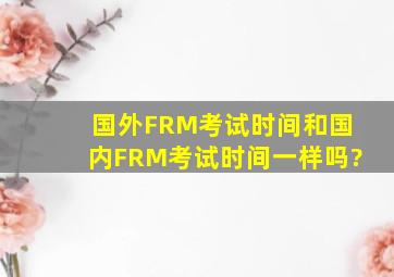 国外FRM考试时间和国内FRM考试时间一样吗?