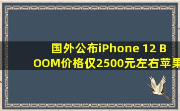 国外公布iPhone 12 BOOM价格,仅2500元左右,苹果称无意义