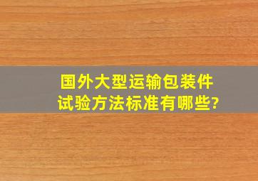 国外大型运输包装件试验方法标准有哪些?