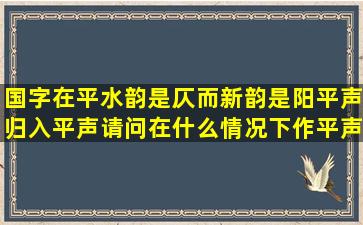 国字在平水韵是仄,而新韵是阳平声归入平声,请问在什么情况下作平声,...