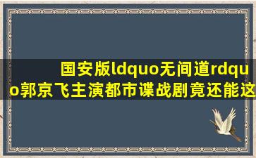 国安版“无间道”,郭京飞主演都市谍战剧,竟还能这么玩