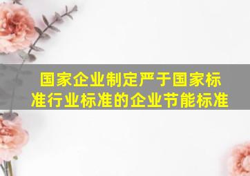 国家()企业制定严于国家标准、行业标准的企业节能标准。