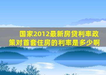 国家2012最新房贷利率政策对首套住房的利率是多少啊(