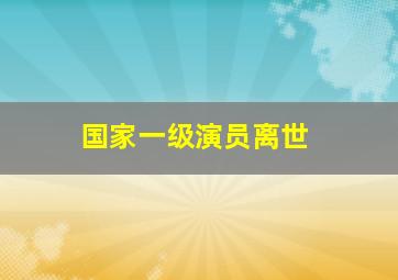 国家一级演员离世