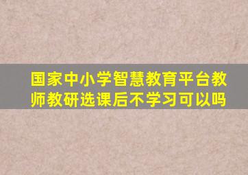 国家中小学智慧教育平台教师教研选课后不学习可以吗