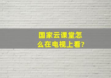 国家云课堂怎么在电视上看?