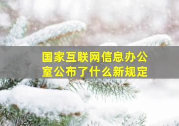 国家互联网信息办公室公布了什么新规定(