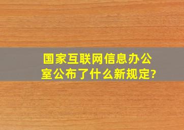 国家互联网信息办公室公布了什么新规定?