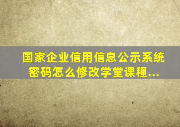 国家企业信用信息公示系统密码怎么修改学堂课程...