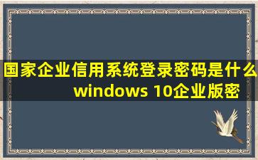 国家企业信用系统登录密码是什么(windows 10企业版密) 