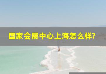 国家会展中心(上海)怎么样?