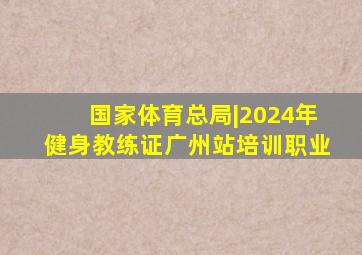 国家体育总局|2024年健身教练证广州站培训职业