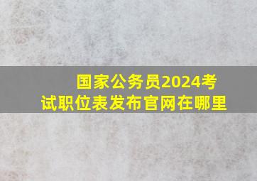 国家公务员2024考试职位表发布官网在哪里