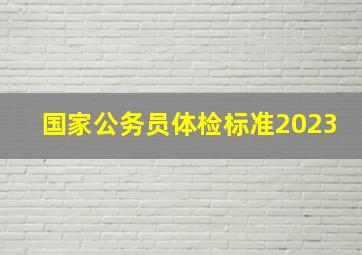 国家公务员体检标准2023