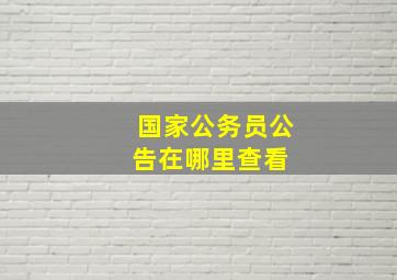 国家公务员公告在哪里查看 