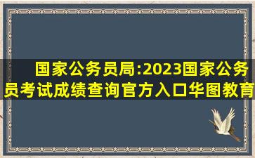 国家公务员局:2023国家公务员考试成绩查询官方入口华图教育