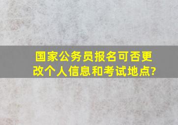 国家公务员报名可否更改个人信息和考试地点?