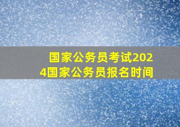 国家公务员考试2024国家公务员报名时间