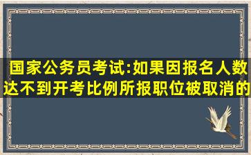 国家公务员考试:如果因报名人数达不到开考比例,所报职位被取消的...