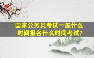 国家公务员考试一般什么时间报名,什么时间考试?