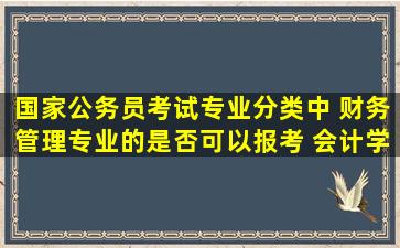 国家公务员考试专业分类中 财务管理专业的是否可以报考 会计学专业...