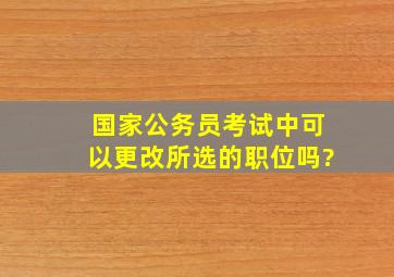 国家公务员考试中可以更改所选的职位吗?