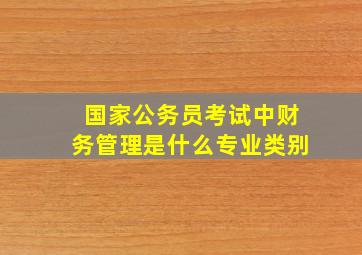 国家公务员考试中财务管理是什么专业类别