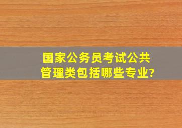 国家公务员考试公共管理类包括哪些专业?