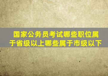 国家公务员考试哪些职位属于省级以上哪些属于市级以下(