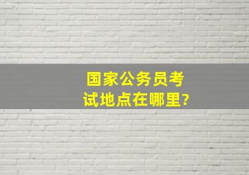 国家公务员考试地点在哪里?