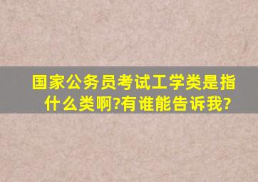 国家公务员考试工学类是指什么类啊?有谁能告诉我?