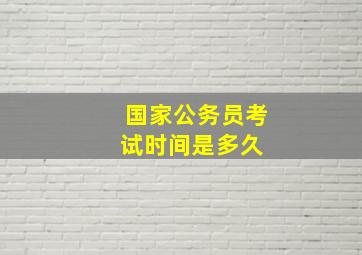 国家公务员考试时间是多久 