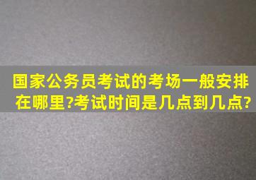 国家公务员考试的考场一般安排在哪里?考试时间是几点到几点?