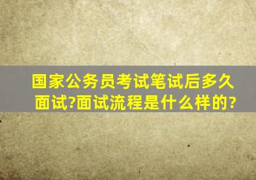 国家公务员考试笔试后多久面试?面试流程是什么样的?