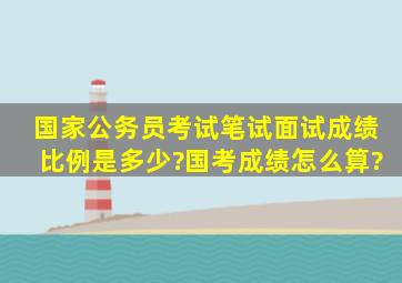 国家公务员考试笔试面试成绩比例是多少?国考成绩怎么算?