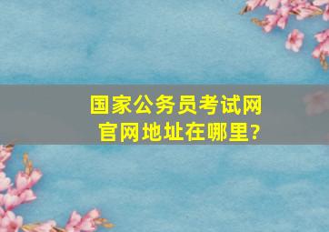 国家公务员考试网官网地址在哪里?