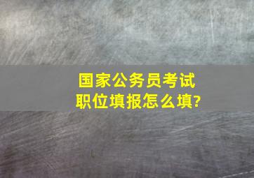 国家公务员考试职位填报怎么填?